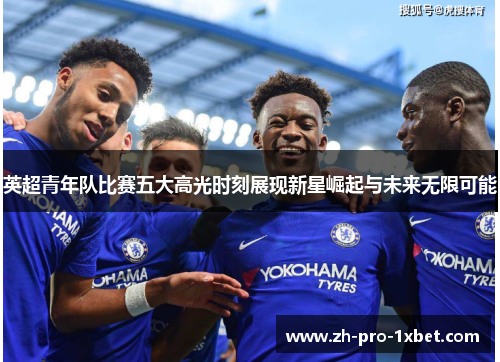 英超青年队比赛五大高光时刻展现新星崛起与未来无限可能 英超青年队比赛五大高光时刻展现新星崛起与未来无限可能