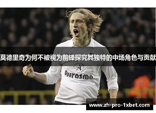 莫德里奇为何不被视为前锋探究其独特的中场角色与贡献 莫德里奇为何不被视为前锋探究其独特的中场角色与贡献
