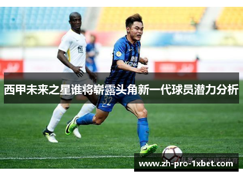 西甲未来之星谁将崭露头角新一代球员潜力分析 西甲未来之星谁将崭露头角新一代球员潜力分析