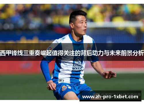 西甲锋线三重奏崛起值得关注的背后动力与未来前景分析