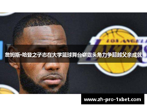 詹姆斯·哈登之子志在大学篮球舞台崭露头角力争超越父亲成就