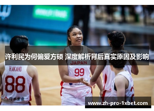许利民为何偏爱方硕 深度解析背后真实原因及影响 许利民为何偏爱方硕 深度解析背后真实原因及影响