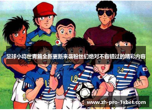 足球小将世青篇全新更新来袭粉丝们绝对不容错过的精彩内容