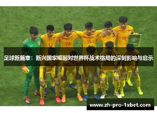 足球新篇章:新兴国家崛起对世界杯战术格局的深刻影响与启示 足球新篇章:新兴国家崛起对世界杯战术格局的深刻影响与启示