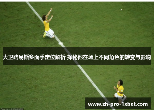 大卫路易斯多面手定位解析 探秘他在场上不同角色的转变与影响 大卫路易斯多面手定位解析 探秘他在场上不同角色的转变与影响