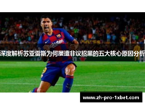 深度解析苏亚雷斯为何屡遭非议招黑的五大核心原因分析