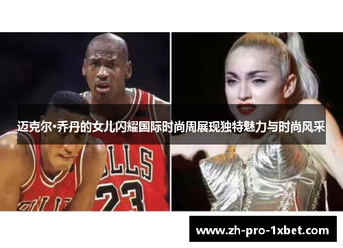 迈克尔·乔丹的女儿闪耀国际时尚周展现独特魅力与时尚风采 迈克尔·乔丹的女儿闪耀国际时尚周展现独特魅力与时尚风采