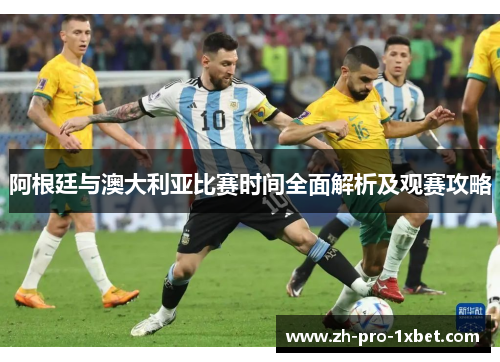阿根廷与澳大利亚比赛时间全面解析及观赛攻略 阿根廷与澳大利亚比赛时间全面解析及观赛攻略