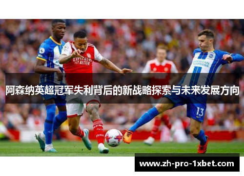 阿森纳英超冠军失利背后的新战略探索与未来发展方向
