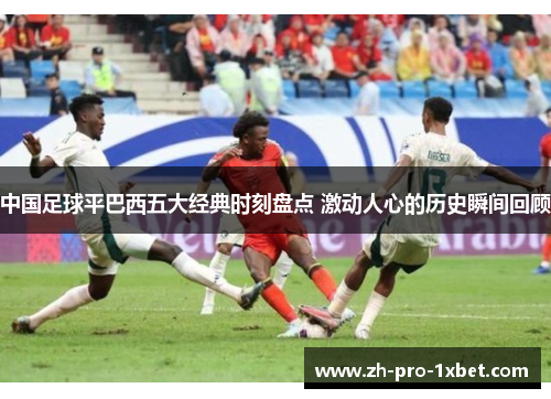 中国足球平巴西五大经典时刻盘点 激动人心的历史瞬间回顾