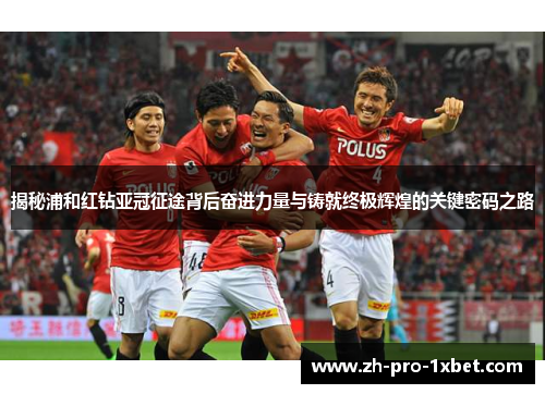 揭秘浦和红钻亚冠征途背后奋进力量与铸就终极辉煌的关键密码之路
