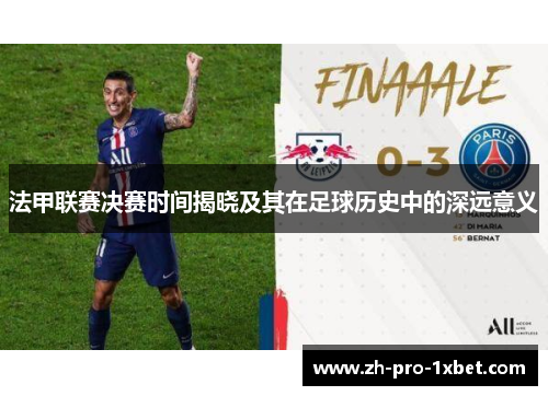 法甲联赛决赛时间揭晓及其在足球历史中的深远意义