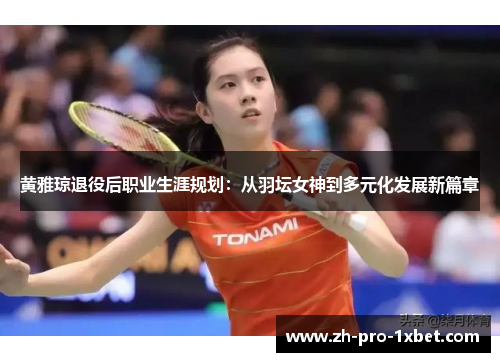 黄雅琼退役后职业生涯规划：从羽坛女神到多元化发展新篇章