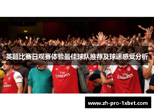 英超比赛日观赛体验最佳球队推荐及球迷感受分析 英超比赛日观赛体验最佳球队推荐及球迷感受分析