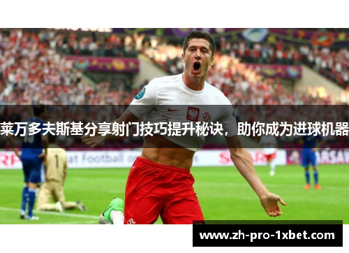 莱万多夫斯基分享射门技巧提升秘诀,助你成为进球机器 莱万多夫斯基分享射门技巧提升秘诀,助你成为进球机器