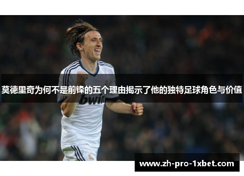 莫德里奇为何不是前锋的五个理由揭示了他的独特足球角色与价值