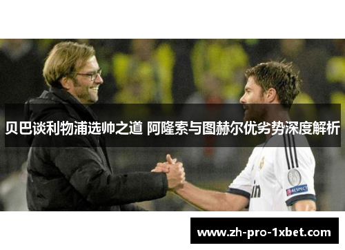 贝巴谈利物浦选帅之道 阿隆索与图赫尔优劣势深度解析 贝巴谈利物浦选帅之道 阿隆索与图赫尔优劣势深度解析