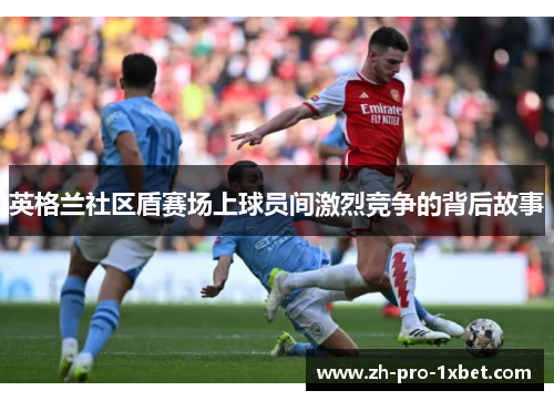 英格兰社区盾赛场上球员间激烈竞争的背后故事 英格兰社区盾赛场上球员间激烈竞争的背后故事