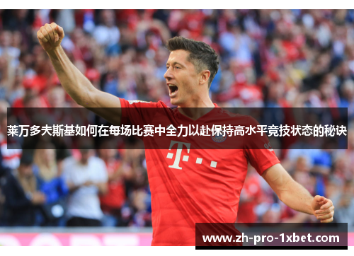 莱万多夫斯基如何在每场比赛中全力以赴保持高水平竞技状态的秘诀 莱万多夫斯基如何在每场比赛中全力以赴保持高水平竞技状态的秘诀