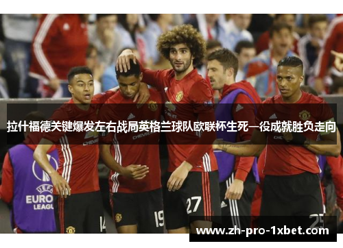 拉什福德关键爆发左右战局英格兰球队欧联杯生死一役成就胜负走向