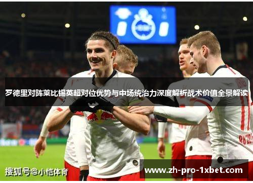 罗德里对阵莱比锡英超对位优势与中场统治力深度解析战术价值全景解读 罗德里对阵莱比锡英超对位优势与中场统治力深度解析战术价值全景解读