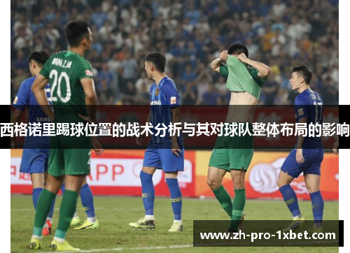 西格诺里踢球位置的战术分析与其对球队整体布局的影响 西格诺里踢球位置的战术分析与其对球队整体布局的影响