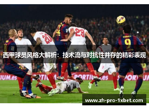 西甲球员风格大解析：技术流与对抗性并存的精彩表现