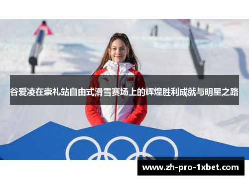 谷爱凌在崇礼站自由式滑雪赛场上的辉煌胜利成就与明星之路