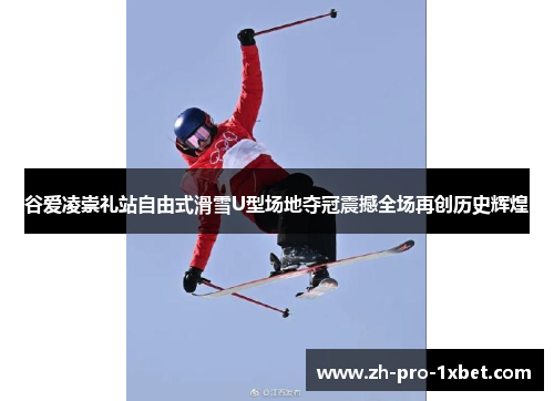 谷爱凌崇礼站自由式滑雪U型场地夺冠震撼全场再创历史辉煌
