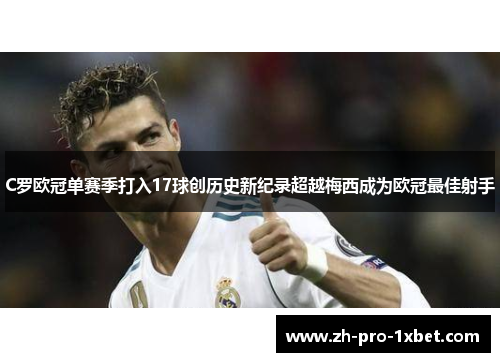 C罗欧冠单赛季打入17球创历史新纪录超越梅西成为欧冠最佳射手 C罗欧冠单赛季打入17球创历史新纪录超越梅西成为欧冠最佳射手