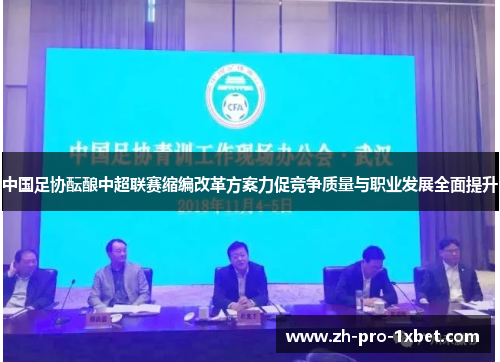 中国足协酝酿中超联赛缩编改革方案力促竞争质量与职业发展全面提升