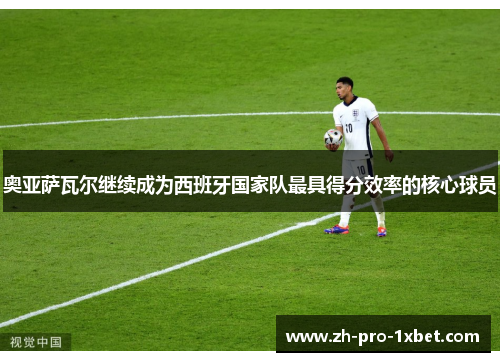 奥亚萨瓦尔继续成为西班牙国家队最具得分效率的核心球员