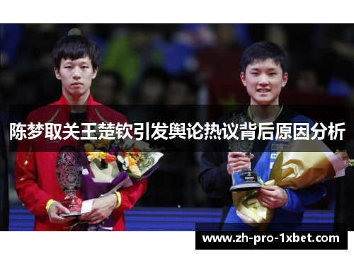 陈梦取关王楚钦引发舆论热议背后原因分析 陈梦取关王楚钦引发舆论热议背后原因分析